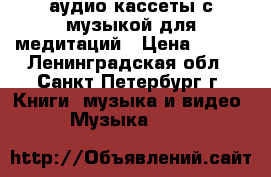 аудио кассеты с музыкой для медитаций › Цена ­ 300 - Ленинградская обл., Санкт-Петербург г. Книги, музыка и видео » Музыка, CD   